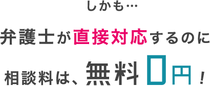 しかも…弁護士が直接対応するのに相談料は、無料0円!
